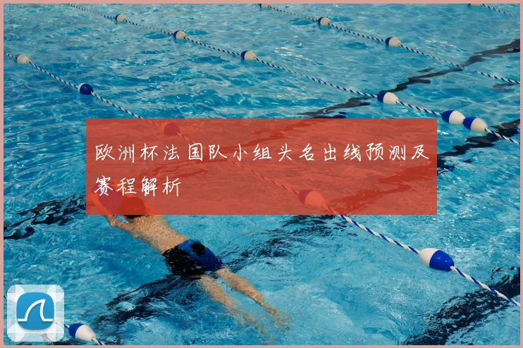 欧洲杯法国队小组头名出线预测及赛程解析