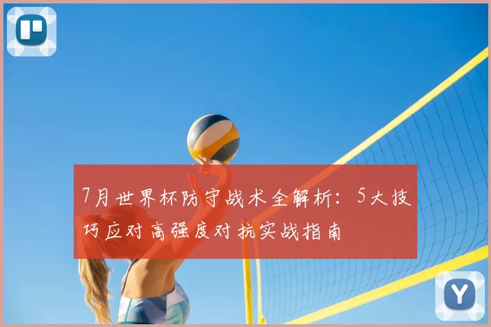 7月世界杯防守战术全解析：5大技巧应对高强度对抗实战指南