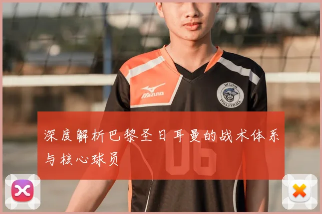 深度解析巴黎圣日耳曼的战术体系与核心球员