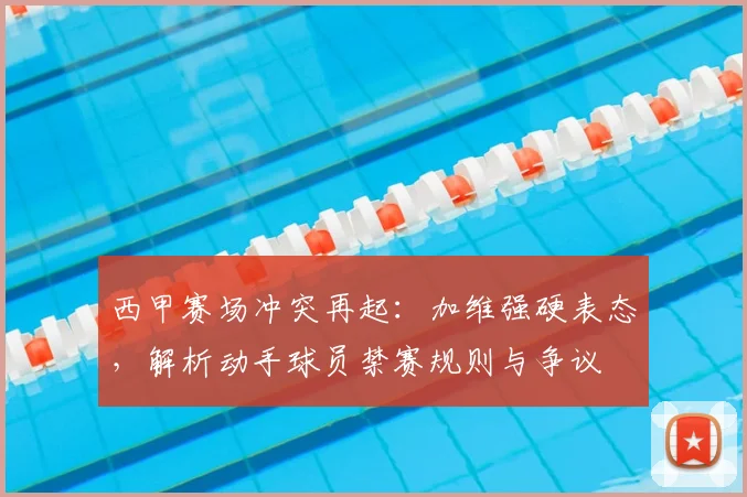 西甲赛场冲突再起：加维强硬表态，解析动手球员禁赛规则与争议