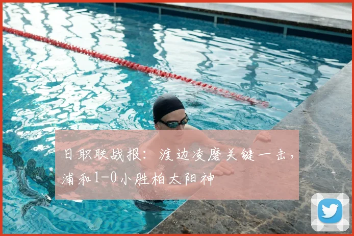 日职联战报：渡边凌磨关键一击，浦和1-0小胜柏太阳神
