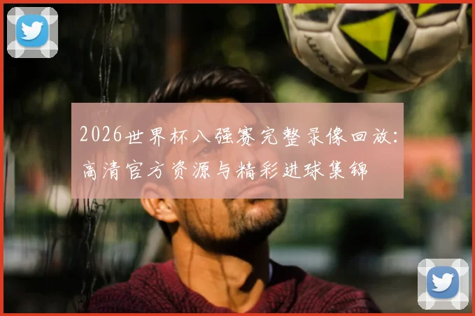 2026世界杯八强赛完整录像回放：高清官方资源与精彩进球集锦