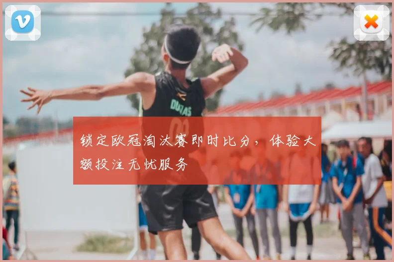 锁定欧冠淘汰赛即时比分，体验大额投注无忧服务