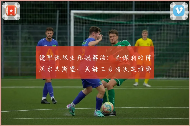 德甲保级生死战解读：圣保利对阵沃尔夫斯堡，关键三分将决定谁降级