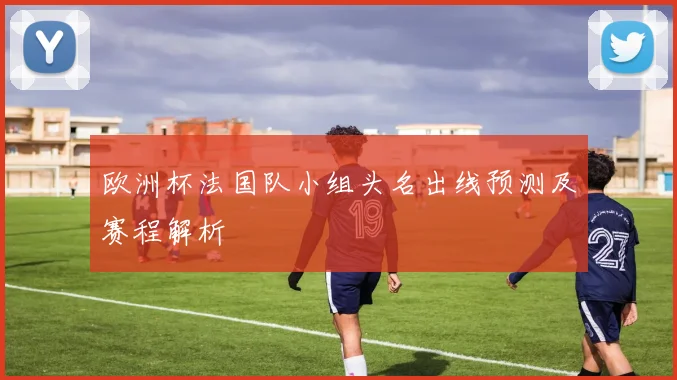 欧洲杯法国队小组头名出线预测及赛程解析