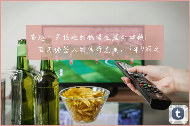 安迪·罗伯逊利物浦生涯全回顾:从百万镑签入到传奇左闸,9年9冠之路详解