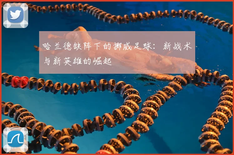 哈兰德缺阵下的挪威足球：新战术与新英雄的崛起