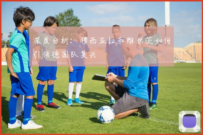 深度分析:穆西亚拉和维尔茨如何引领德国队复兴