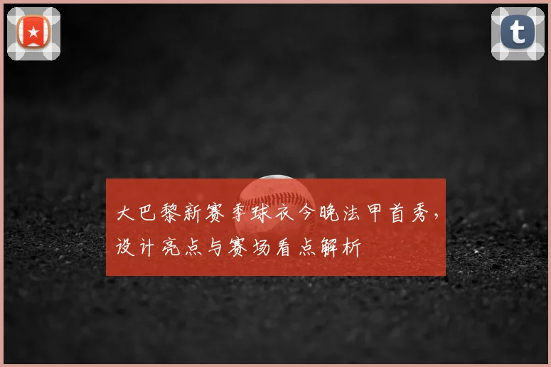 大巴黎新赛季球衣今晚法甲首秀,设计亮点与赛场看点解析