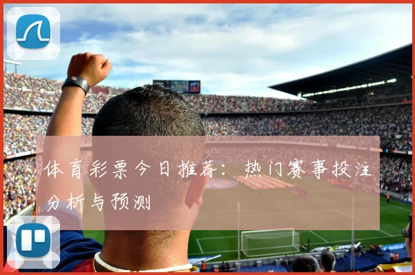 体育彩票今日推荐：热门赛事投注分析与预测