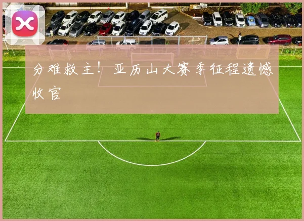 分难救主！亚历山大赛季征程遗憾收官