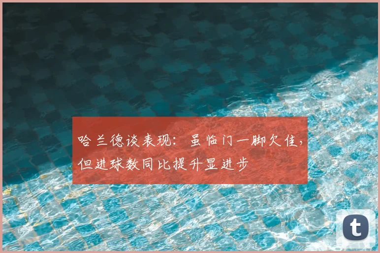 哈兰德谈表现：虽临门一脚欠佳，但进球数同比提升显进步
