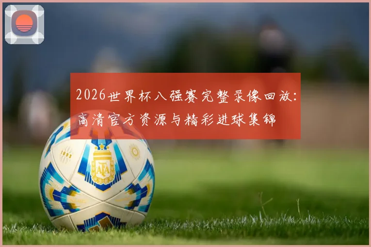 2026世界杯八强赛完整录像回放:高清官方资源与精彩进球集锦