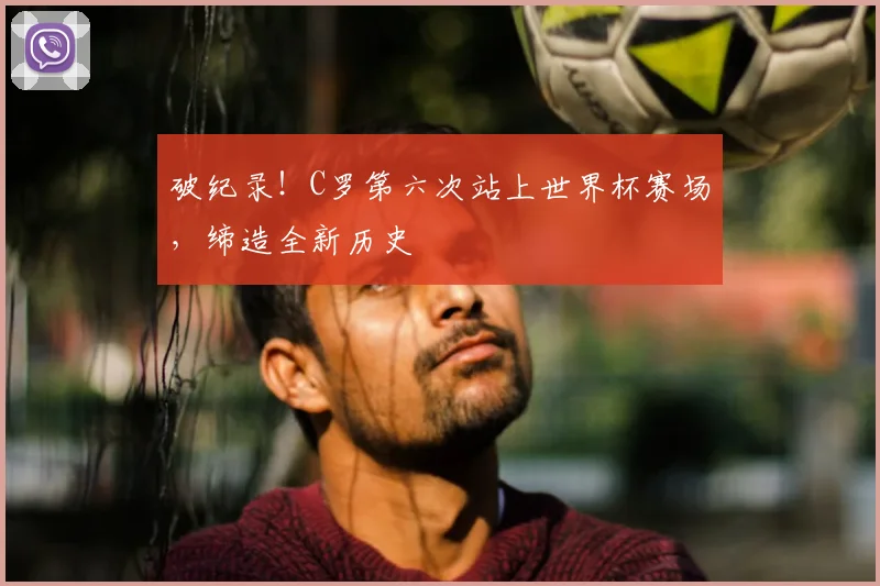破纪录!C罗第六次站上世界杯赛场,缔造全新历史