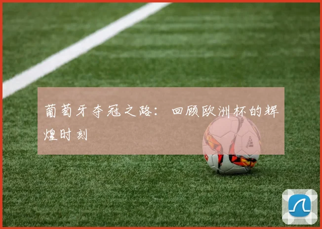 葡萄牙夺冠之路：回顾欧洲杯的辉煌时刻
