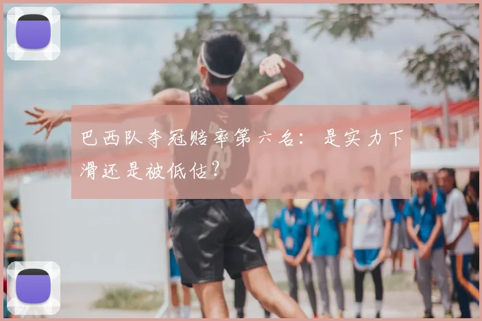 巴西队夺冠赔率第六名：是实力下滑还是被低估？