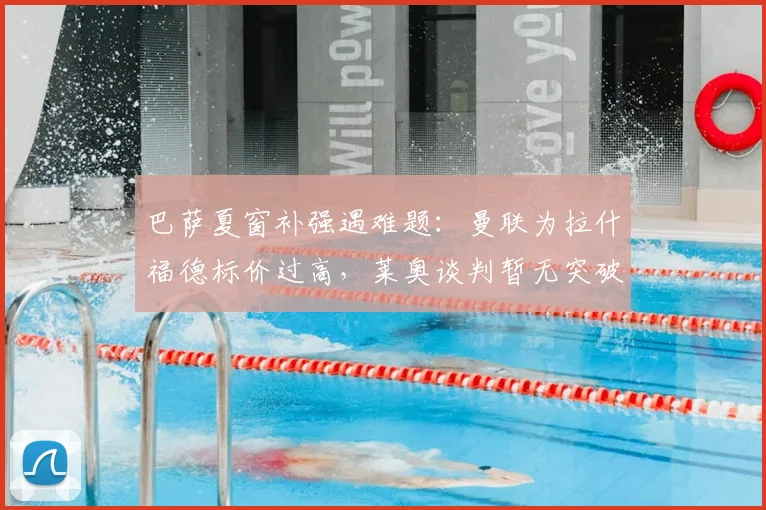 巴萨夏窗补强遇难题:曼联为拉什福德标价过高,莱奥谈判暂无突破性进展