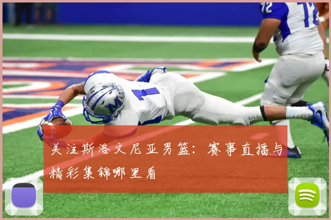关注斯洛文尼亚男篮：赛事直播与精彩集锦哪里看